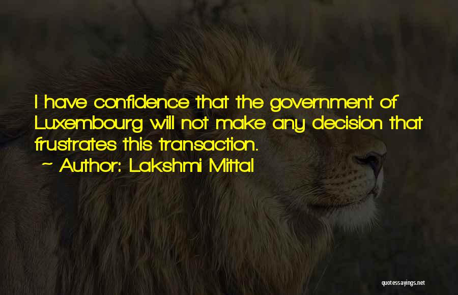 Lakshmi Mittal Quotes: I Have Confidence That The Government Of Luxembourg Will Not Make Any Decision That Frustrates This Transaction.