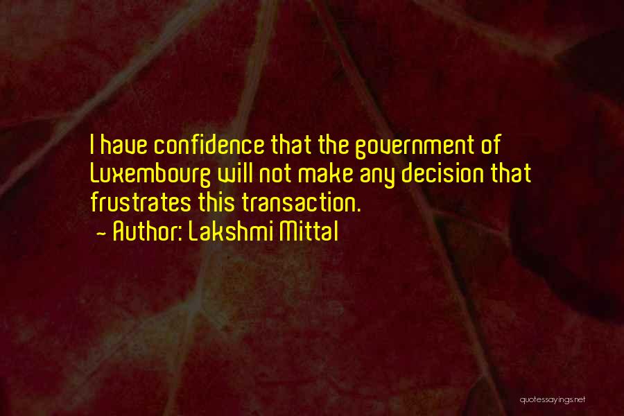 Lakshmi Mittal Quotes: I Have Confidence That The Government Of Luxembourg Will Not Make Any Decision That Frustrates This Transaction.