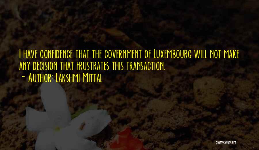 Lakshmi Mittal Quotes: I Have Confidence That The Government Of Luxembourg Will Not Make Any Decision That Frustrates This Transaction.