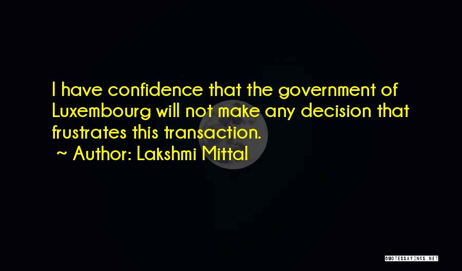 Lakshmi Mittal Quotes: I Have Confidence That The Government Of Luxembourg Will Not Make Any Decision That Frustrates This Transaction.