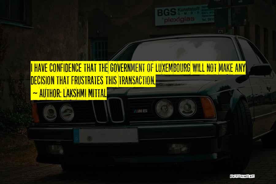 Lakshmi Mittal Quotes: I Have Confidence That The Government Of Luxembourg Will Not Make Any Decision That Frustrates This Transaction.