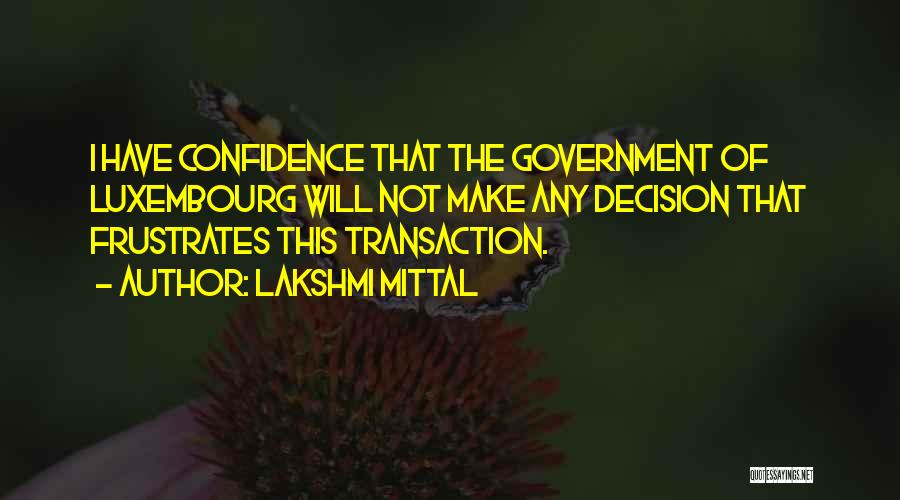 Lakshmi Mittal Quotes: I Have Confidence That The Government Of Luxembourg Will Not Make Any Decision That Frustrates This Transaction.