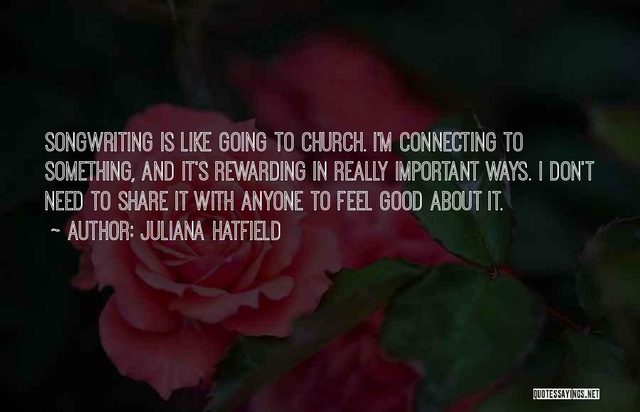 Juliana Hatfield Quotes: Songwriting Is Like Going To Church. I'm Connecting To Something, And It's Rewarding In Really Important Ways. I Don't Need