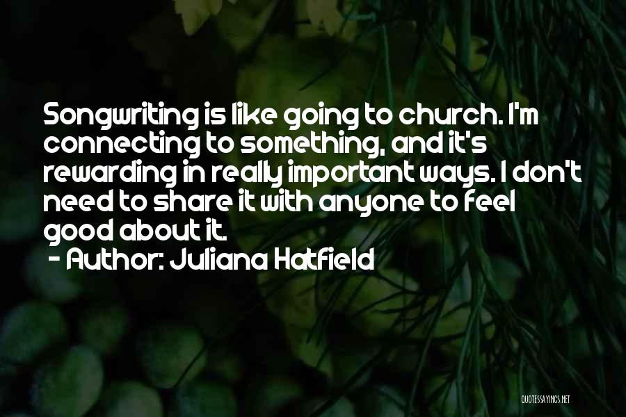 Juliana Hatfield Quotes: Songwriting Is Like Going To Church. I'm Connecting To Something, And It's Rewarding In Really Important Ways. I Don't Need