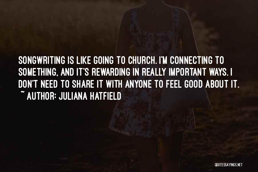 Juliana Hatfield Quotes: Songwriting Is Like Going To Church. I'm Connecting To Something, And It's Rewarding In Really Important Ways. I Don't Need