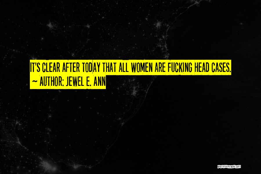 Jewel E. Ann Quotes: It's Clear After Today That All Women Are Fucking Head Cases.