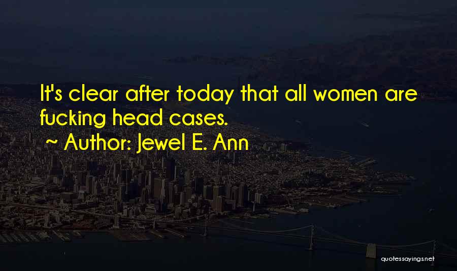 Jewel E. Ann Quotes: It's Clear After Today That All Women Are Fucking Head Cases.