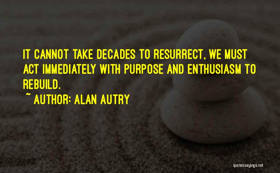 Alan Autry Quotes: It Cannot Take Decades To Resurrect, We Must Act Immediately With Purpose And Enthusiasm To Rebuild.