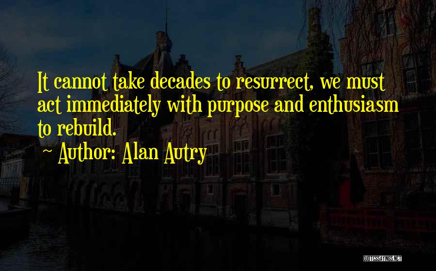 Alan Autry Quotes: It Cannot Take Decades To Resurrect, We Must Act Immediately With Purpose And Enthusiasm To Rebuild.