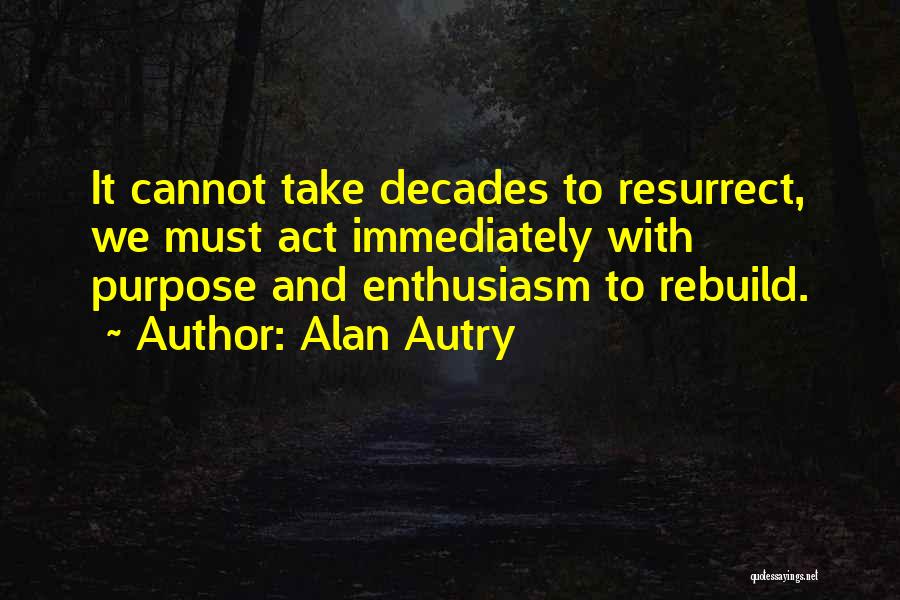 Alan Autry Quotes: It Cannot Take Decades To Resurrect, We Must Act Immediately With Purpose And Enthusiasm To Rebuild.