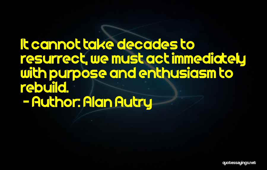 Alan Autry Quotes: It Cannot Take Decades To Resurrect, We Must Act Immediately With Purpose And Enthusiasm To Rebuild.