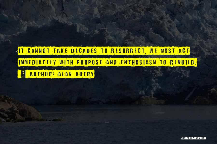 Alan Autry Quotes: It Cannot Take Decades To Resurrect, We Must Act Immediately With Purpose And Enthusiasm To Rebuild.