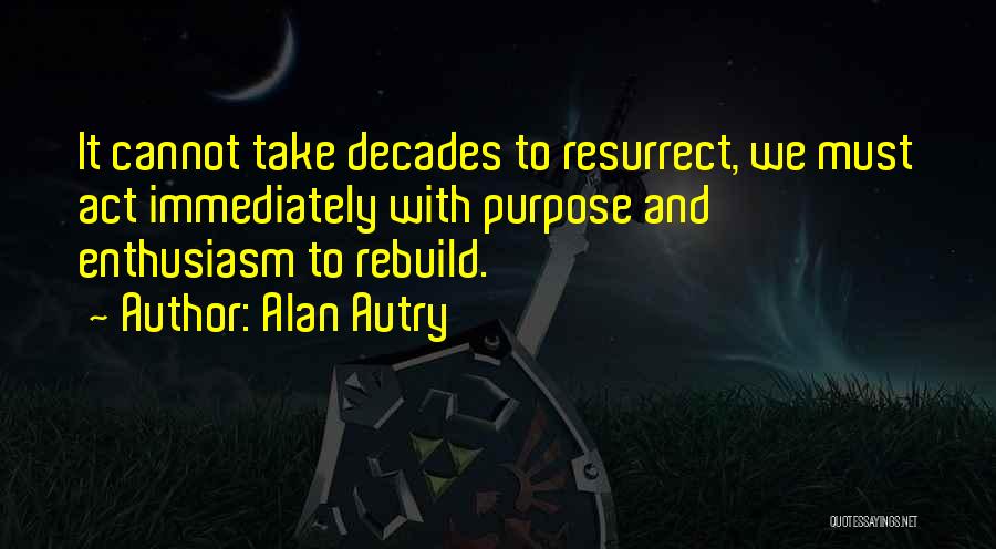 Alan Autry Quotes: It Cannot Take Decades To Resurrect, We Must Act Immediately With Purpose And Enthusiasm To Rebuild.