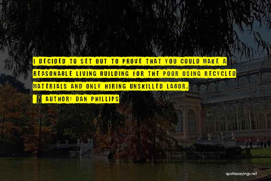 Dan Phillips Quotes: I Decided To Set Out To Prove That You Could Make A Reasonable Living Building For The Poor Using Recycled