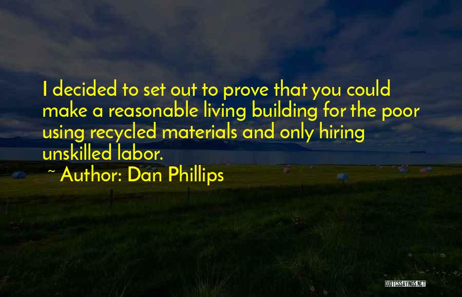 Dan Phillips Quotes: I Decided To Set Out To Prove That You Could Make A Reasonable Living Building For The Poor Using Recycled