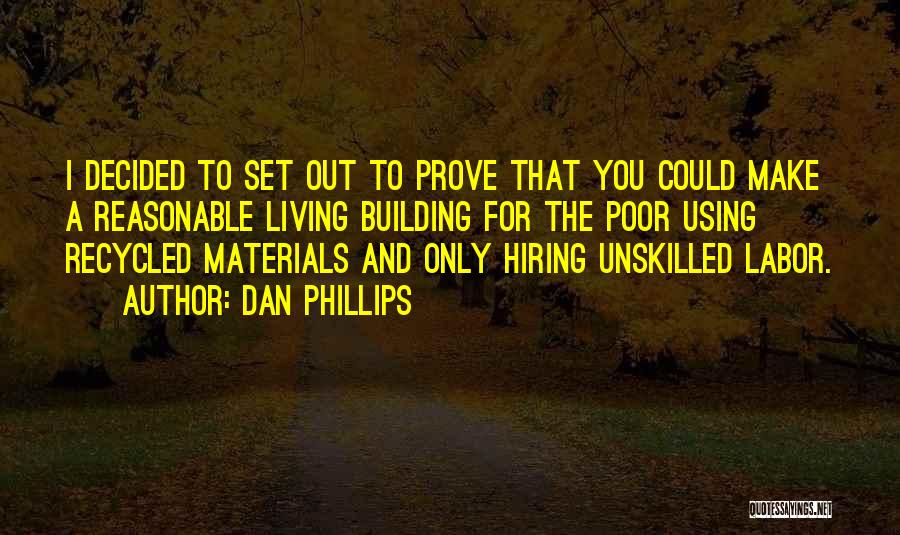 Dan Phillips Quotes: I Decided To Set Out To Prove That You Could Make A Reasonable Living Building For The Poor Using Recycled