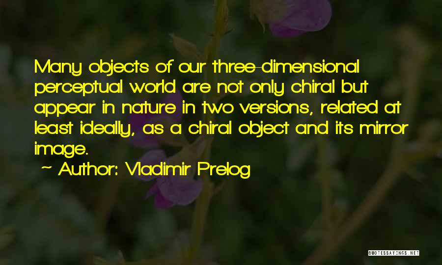 Vladimir Prelog Quotes: Many Objects Of Our Three-dimensional Perceptual World Are Not Only Chiral But Appear In Nature In Two Versions, Related At