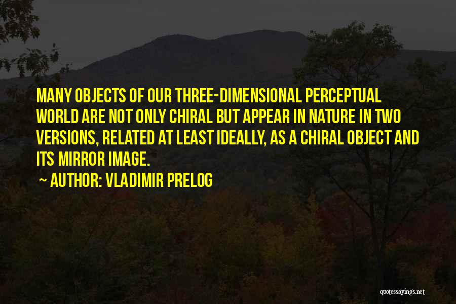 Vladimir Prelog Quotes: Many Objects Of Our Three-dimensional Perceptual World Are Not Only Chiral But Appear In Nature In Two Versions, Related At