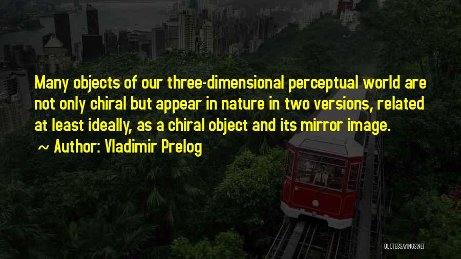 Vladimir Prelog Quotes: Many Objects Of Our Three-dimensional Perceptual World Are Not Only Chiral But Appear In Nature In Two Versions, Related At