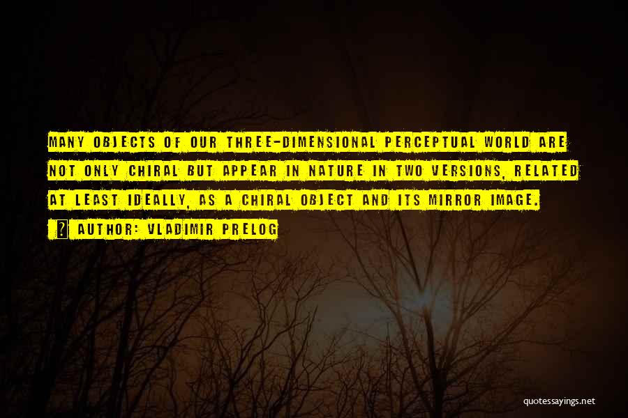 Vladimir Prelog Quotes: Many Objects Of Our Three-dimensional Perceptual World Are Not Only Chiral But Appear In Nature In Two Versions, Related At