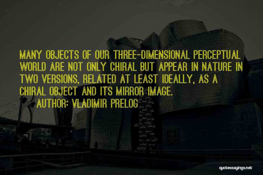 Vladimir Prelog Quotes: Many Objects Of Our Three-dimensional Perceptual World Are Not Only Chiral But Appear In Nature In Two Versions, Related At