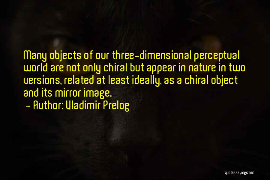 Vladimir Prelog Quotes: Many Objects Of Our Three-dimensional Perceptual World Are Not Only Chiral But Appear In Nature In Two Versions, Related At