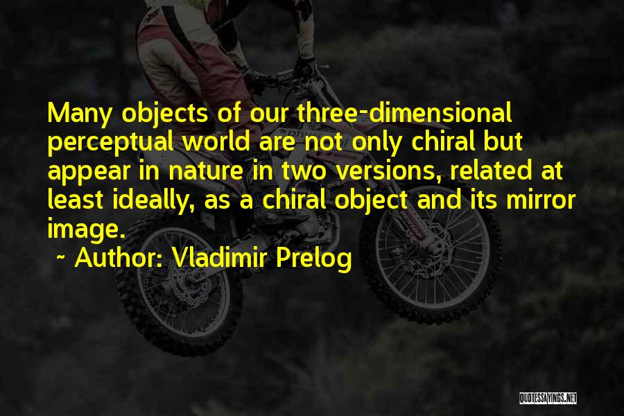 Vladimir Prelog Quotes: Many Objects Of Our Three-dimensional Perceptual World Are Not Only Chiral But Appear In Nature In Two Versions, Related At
