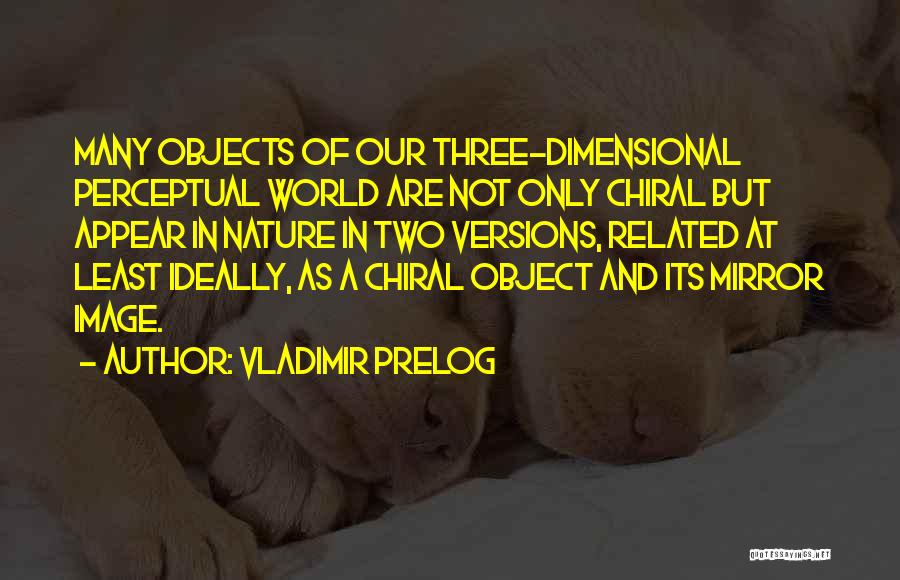 Vladimir Prelog Quotes: Many Objects Of Our Three-dimensional Perceptual World Are Not Only Chiral But Appear In Nature In Two Versions, Related At