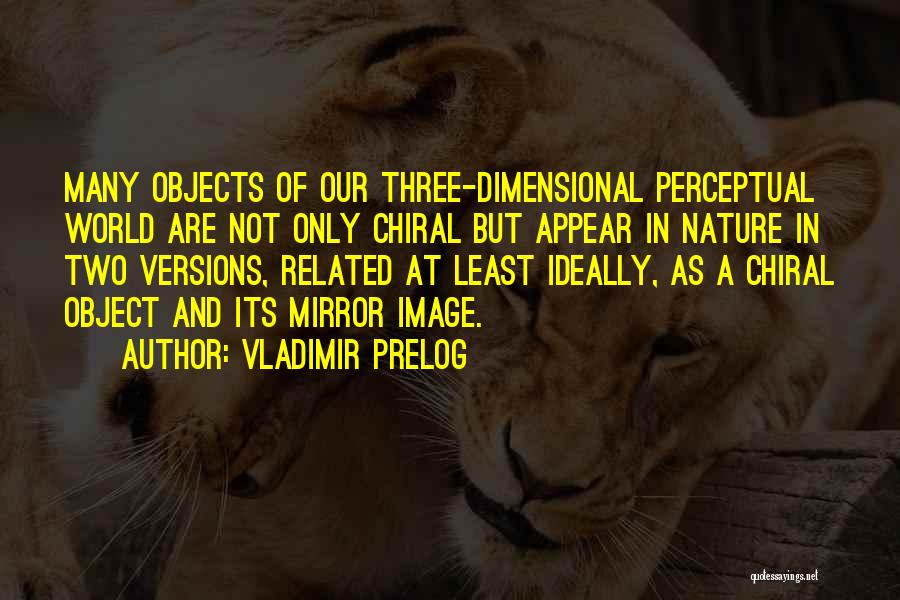 Vladimir Prelog Quotes: Many Objects Of Our Three-dimensional Perceptual World Are Not Only Chiral But Appear In Nature In Two Versions, Related At