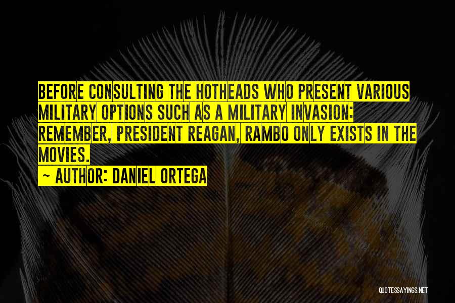 Daniel Ortega Quotes: Before Consulting The Hotheads Who Present Various Military Options Such As A Military Invasion: Remember, President Reagan, Rambo Only Exists