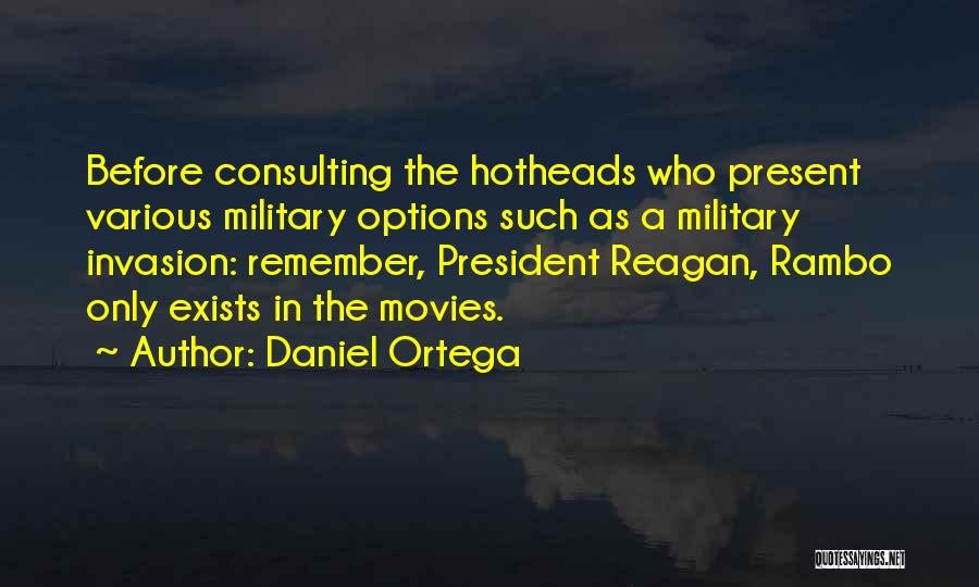 Daniel Ortega Quotes: Before Consulting The Hotheads Who Present Various Military Options Such As A Military Invasion: Remember, President Reagan, Rambo Only Exists
