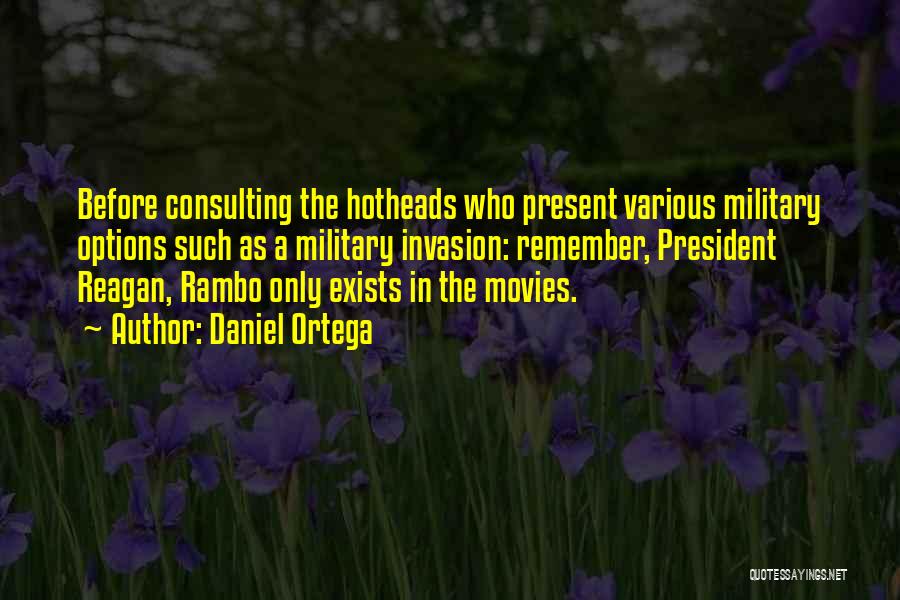 Daniel Ortega Quotes: Before Consulting The Hotheads Who Present Various Military Options Such As A Military Invasion: Remember, President Reagan, Rambo Only Exists
