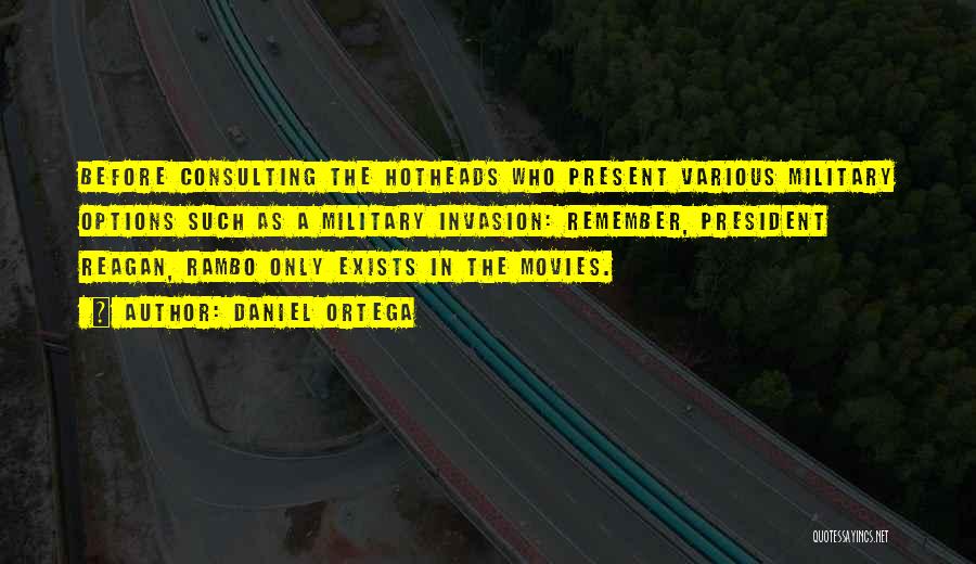 Daniel Ortega Quotes: Before Consulting The Hotheads Who Present Various Military Options Such As A Military Invasion: Remember, President Reagan, Rambo Only Exists