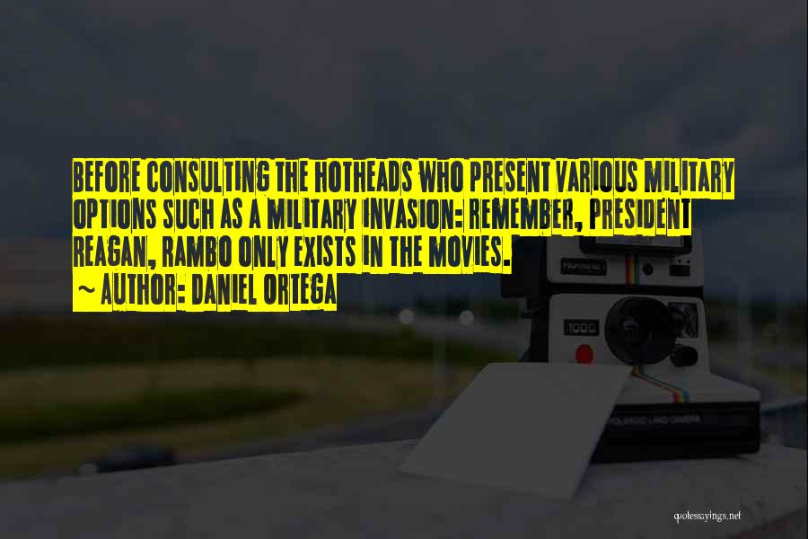 Daniel Ortega Quotes: Before Consulting The Hotheads Who Present Various Military Options Such As A Military Invasion: Remember, President Reagan, Rambo Only Exists
