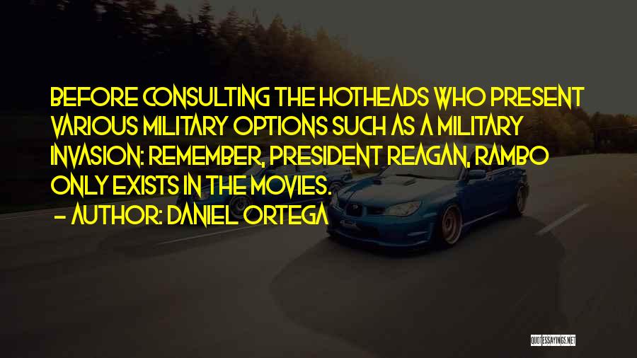 Daniel Ortega Quotes: Before Consulting The Hotheads Who Present Various Military Options Such As A Military Invasion: Remember, President Reagan, Rambo Only Exists