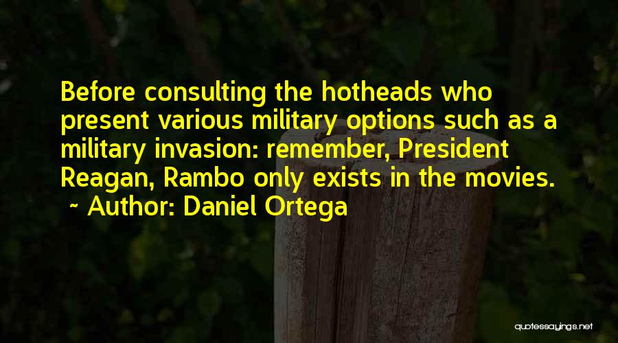Daniel Ortega Quotes: Before Consulting The Hotheads Who Present Various Military Options Such As A Military Invasion: Remember, President Reagan, Rambo Only Exists