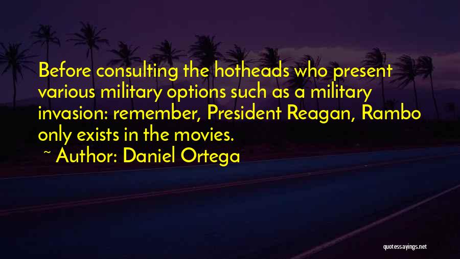 Daniel Ortega Quotes: Before Consulting The Hotheads Who Present Various Military Options Such As A Military Invasion: Remember, President Reagan, Rambo Only Exists