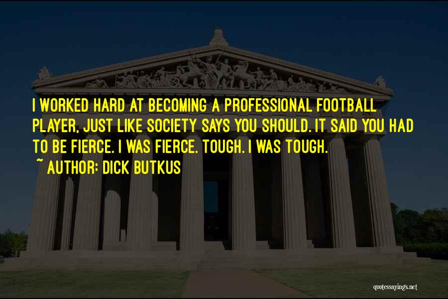 Dick Butkus Quotes: I Worked Hard At Becoming A Professional Football Player, Just Like Society Says You Should. It Said You Had To