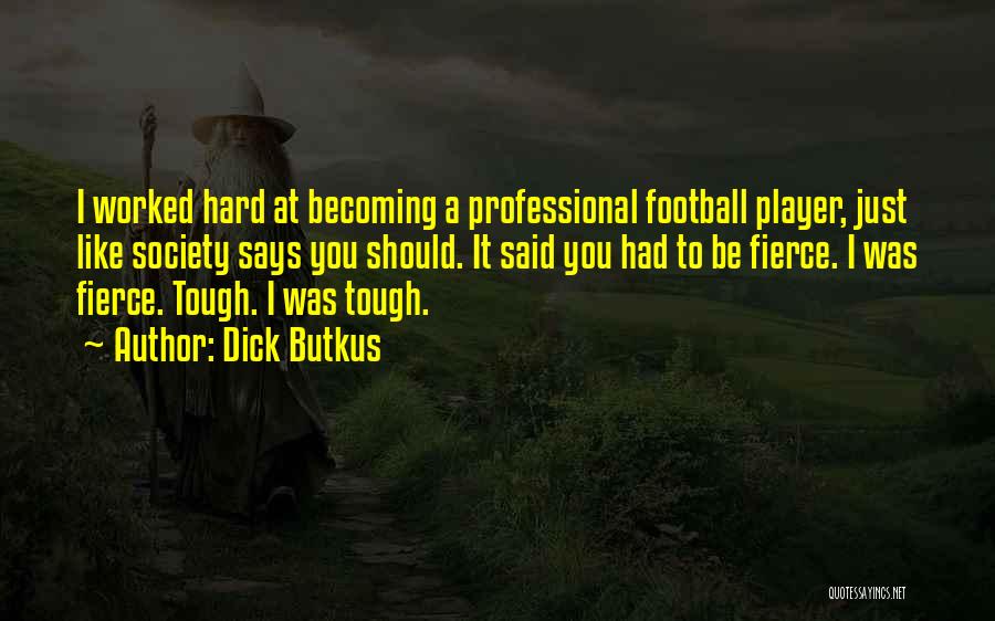 Dick Butkus Quotes: I Worked Hard At Becoming A Professional Football Player, Just Like Society Says You Should. It Said You Had To