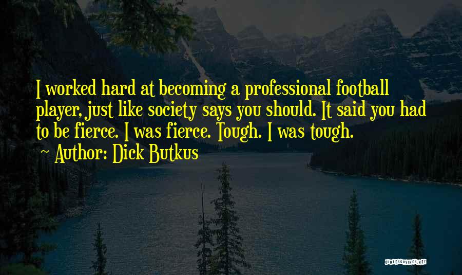 Dick Butkus Quotes: I Worked Hard At Becoming A Professional Football Player, Just Like Society Says You Should. It Said You Had To