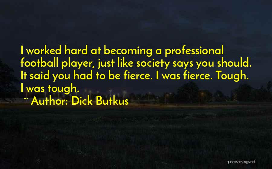 Dick Butkus Quotes: I Worked Hard At Becoming A Professional Football Player, Just Like Society Says You Should. It Said You Had To