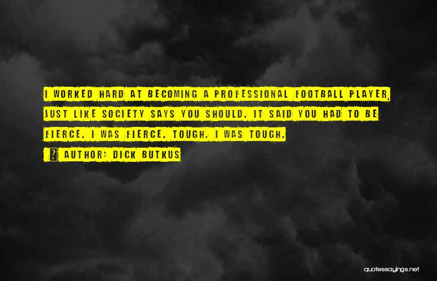 Dick Butkus Quotes: I Worked Hard At Becoming A Professional Football Player, Just Like Society Says You Should. It Said You Had To