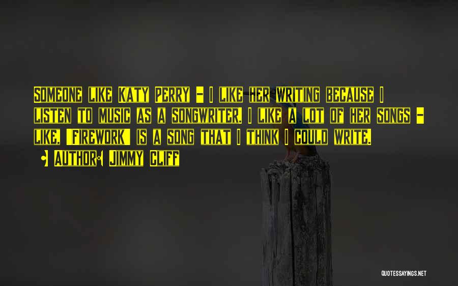 Jimmy Cliff Quotes: Someone Like Katy Perry - I Like Her Writing Because I Listen To Music As A Songwriter. I Like A