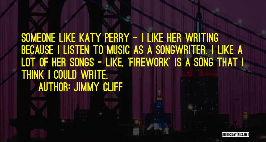 Jimmy Cliff Quotes: Someone Like Katy Perry - I Like Her Writing Because I Listen To Music As A Songwriter. I Like A