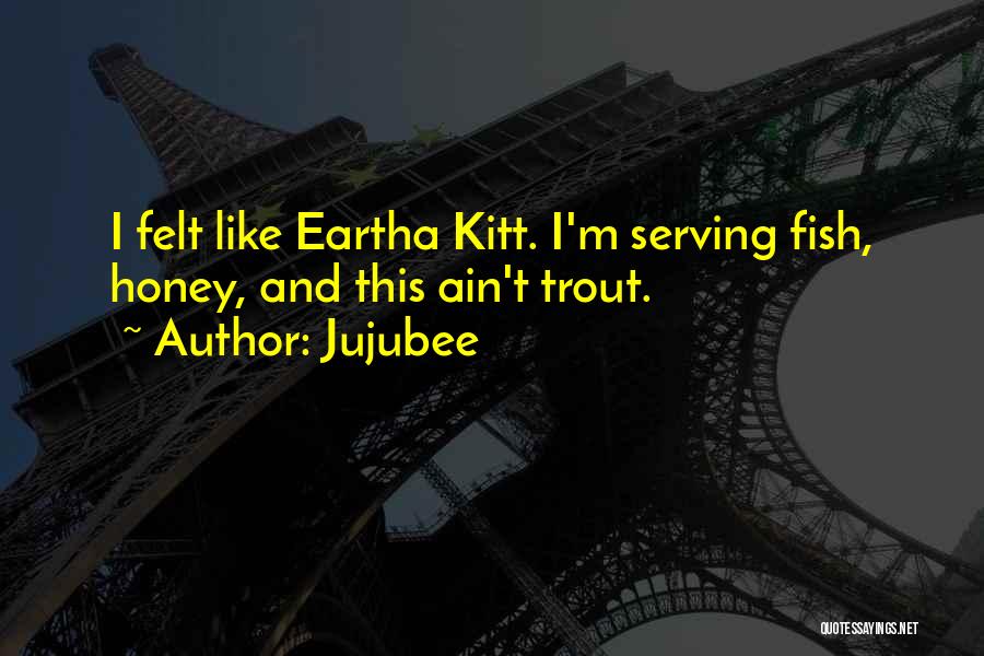 Jujubee Quotes: I Felt Like Eartha Kitt. I'm Serving Fish, Honey, And This Ain't Trout.