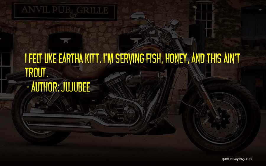 Jujubee Quotes: I Felt Like Eartha Kitt. I'm Serving Fish, Honey, And This Ain't Trout.