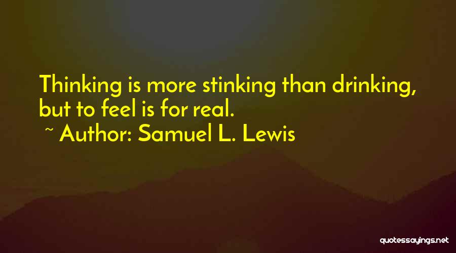 Samuel L. Lewis Quotes: Thinking Is More Stinking Than Drinking, But To Feel Is For Real.