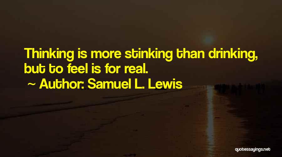 Samuel L. Lewis Quotes: Thinking Is More Stinking Than Drinking, But To Feel Is For Real.