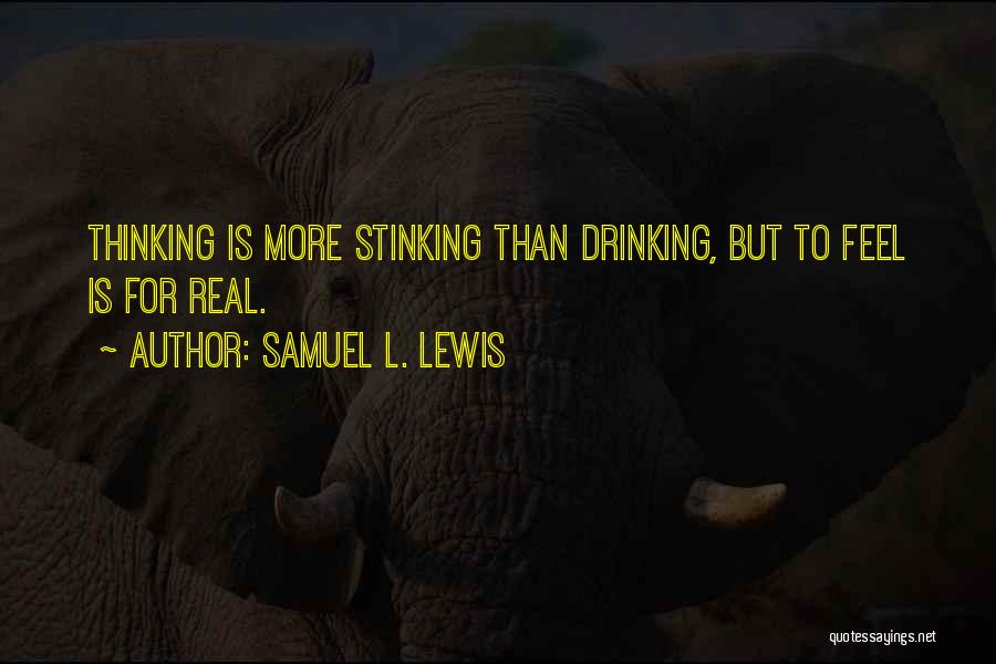 Samuel L. Lewis Quotes: Thinking Is More Stinking Than Drinking, But To Feel Is For Real.