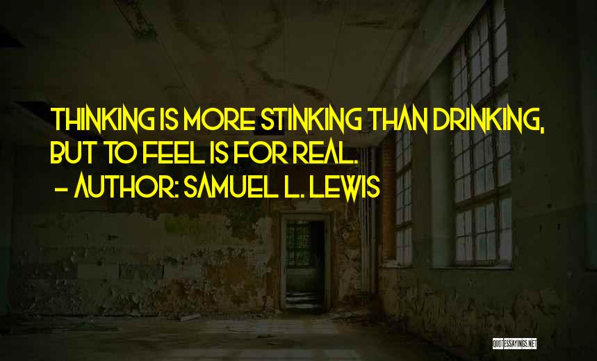 Samuel L. Lewis Quotes: Thinking Is More Stinking Than Drinking, But To Feel Is For Real.